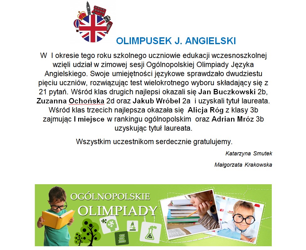 W  I okresie tego roku szkolnego uczniowie edukacji wczesnoszkolnej wzięli udział w zimowej sesji Ogólnopolskiej Olimpiady Języka Angielskiego. Swoje umiejętności językowe sprawdzało dwudziestu pięciu uczniów, rozwiązując test wielokrotnego wyboru składający się z 21 pytań. 